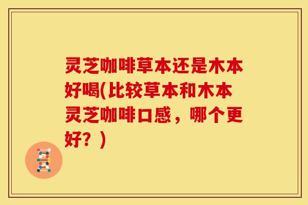灵芝咖啡草本还是木本好喝(比较草本和木本灵芝咖啡口感，哪个更好？)