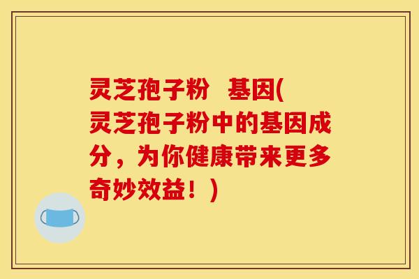 灵芝孢子粉  基因(灵芝孢子粉中的基因成分，为你健康带来更多奇妙效益！)