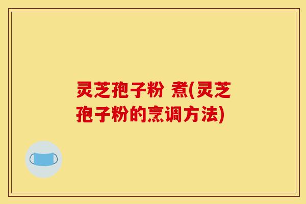 灵芝孢子粉 煮(灵芝孢子粉的烹调方法)