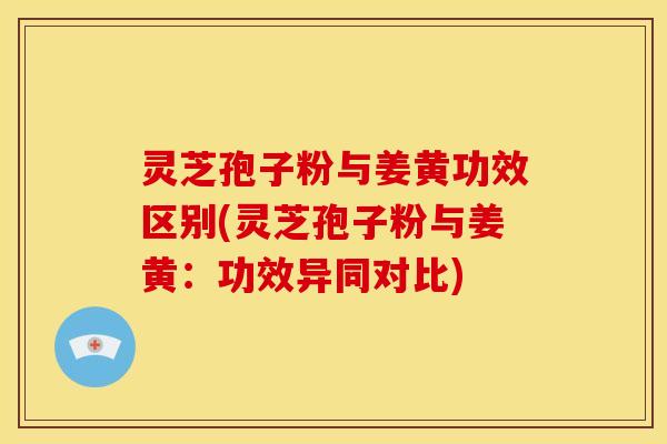 灵芝孢子粉与姜黄功效区别(灵芝孢子粉与姜黄:功效异同对比)