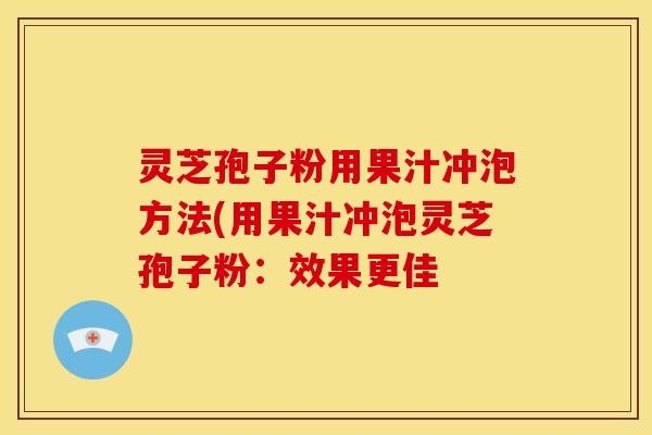 灵芝孢子粉用果汁冲泡方法(用果汁冲泡灵芝孢子粉：效果更佳