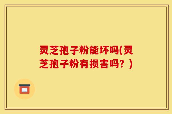 灵芝孢子粉能坏吗(灵芝孢子粉有损害吗?)