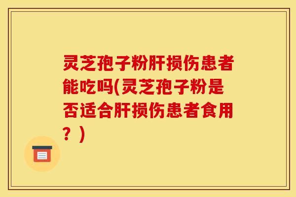 灵芝孢子粉肝损伤患者能吃吗(灵芝孢子粉是否适合肝损伤患者食用?)
