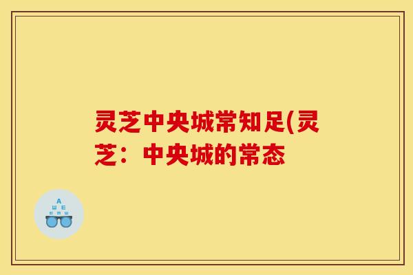 灵芝中央城常知足(灵芝:中央城的常态