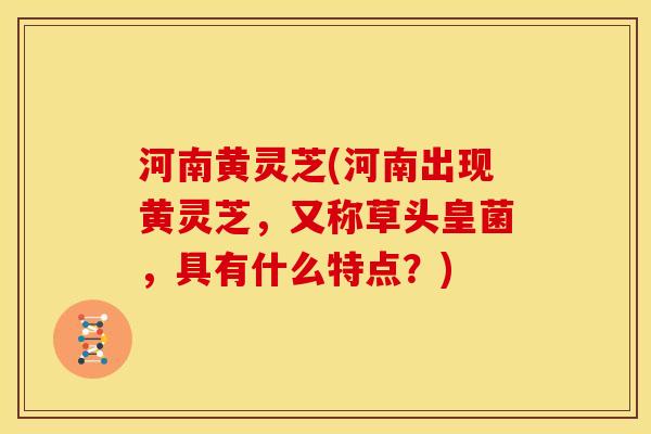 河南黄灵芝(河南出现黄灵芝，又称草头皇菌，具有什么特点？)