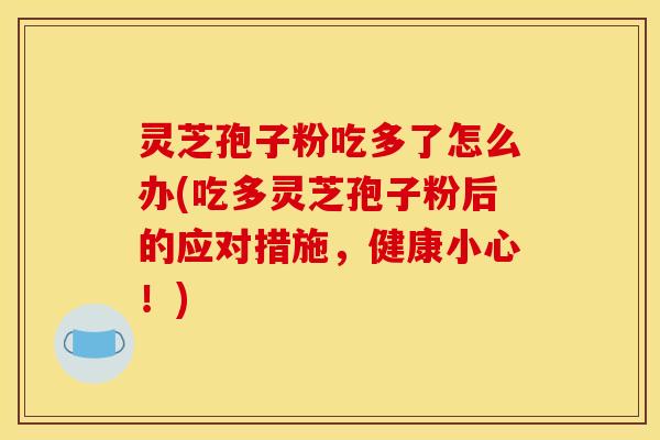 灵芝孢子粉吃多了怎么办(吃多灵芝孢子粉后的应对措施，健康小心！)