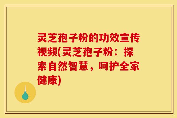 灵芝孢子粉的功效宣传视频(灵芝孢子粉：探索自然智慧，呵护全家健康)