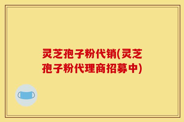 灵芝孢子粉代销(灵芝孢子粉代理商招募中)
