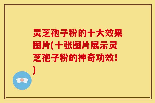灵芝孢子粉的十大效果图片(十张图片展示灵芝孢子粉的神奇功效!)
