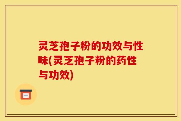 灵芝孢子粉的功效与性味(灵芝孢子粉的药性与功效)