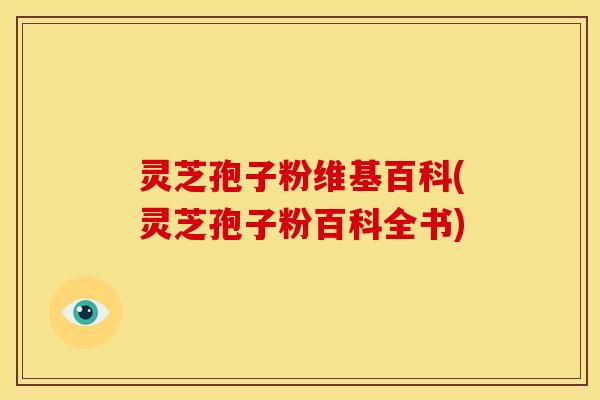 灵芝孢子粉维基百科(灵芝孢子粉百科全书)