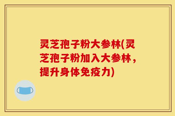 灵芝孢子粉大参林(灵芝孢子粉加入大参林，提升身体免疫力)