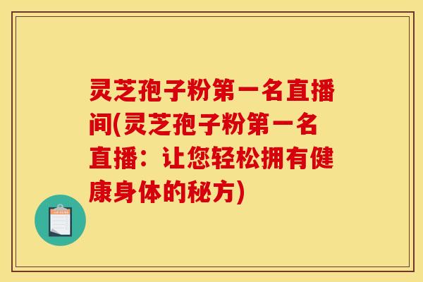 灵芝孢子粉第一名直播间(灵芝孢子粉第一名直播:让您轻松拥有健康身体的秘方)