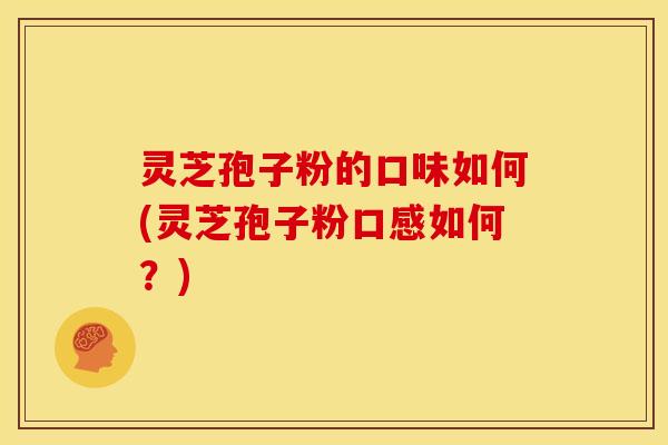 灵芝孢子粉的口味如何(灵芝孢子粉口感如何？)