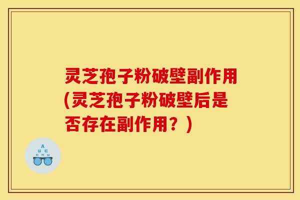 灵芝孢子粉破壁副作用(灵芝孢子粉破壁后是否存在副作用?)