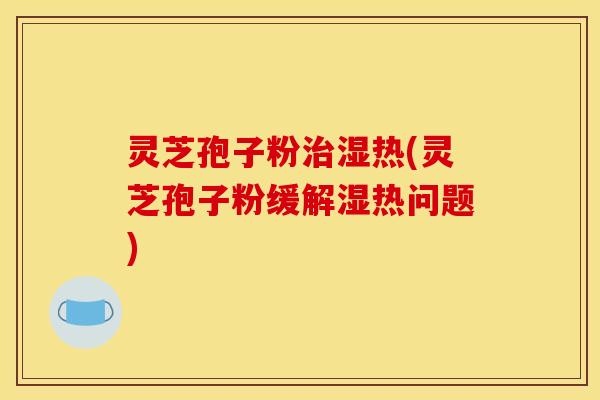 灵芝孢子粉治湿热(灵芝孢子粉缓解湿热问题)