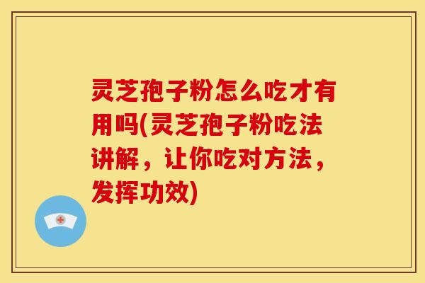 灵芝孢子粉怎么吃才有用吗(灵芝孢子粉吃法讲解，让你吃对方法，发挥功效)