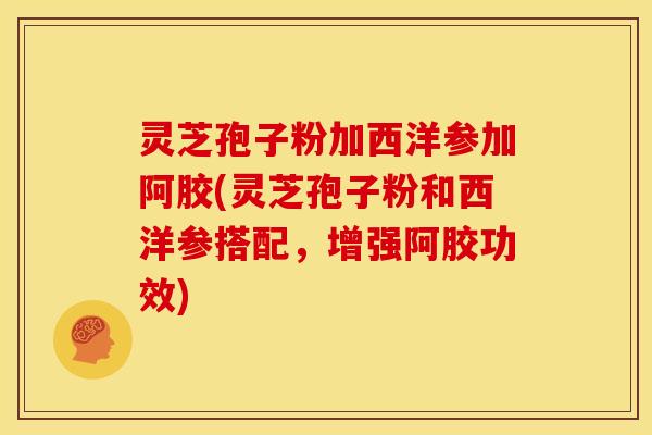 灵芝孢子粉加西洋参加阿胶(灵芝孢子粉和西洋参搭配，增强阿胶功效)
