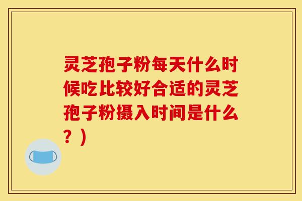 灵芝孢子粉每天什么时候吃比较好合适的灵芝孢子粉摄入时间是什么?)