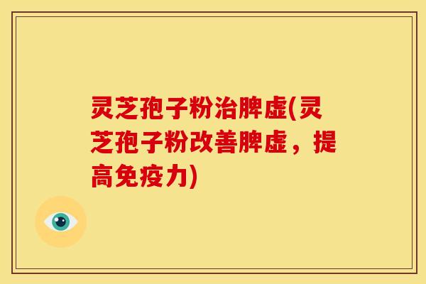 灵芝孢子粉治脾虚(灵芝孢子粉改善脾虚,提高免疫力)