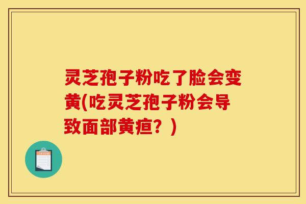 灵芝孢子粉吃了脸会变黄(吃灵芝孢子粉会导致面部黄疸？)