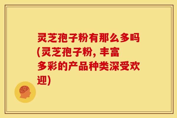 灵芝孢子粉有那么多吗(灵芝孢子粉, 丰富多彩的产品种类深受欢迎)