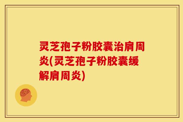 灵芝孢子粉胶囊治肩周炎(灵芝孢子粉胶囊缓解肩周炎)
