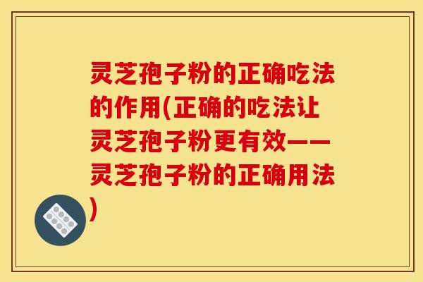 灵芝孢子粉的正确吃法的作用(正确的吃法让灵芝孢子粉更有效——灵芝孢子粉的正确用法)