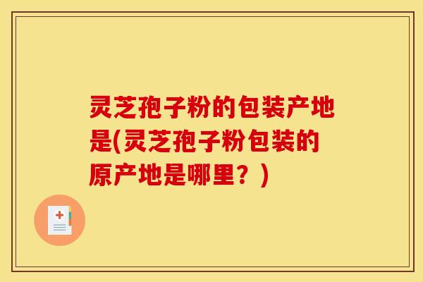 灵芝孢子粉的包装产地是(灵芝孢子粉包装的原产地是哪里?)