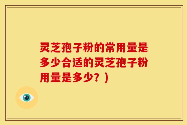 灵芝孢子粉的常用量是多少合适的灵芝孢子粉用量是多少?)