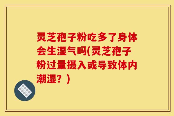 灵芝孢子粉吃多了身体会生湿气吗(灵芝孢子粉过量摄入或导致体内潮湿?)
