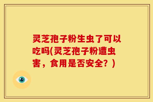 灵芝孢子粉生虫了可以吃吗(灵芝孢子粉遭虫害,食用是否安全?)
