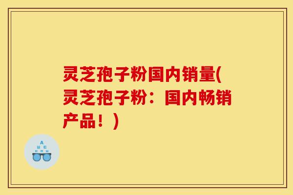 灵芝孢子粉国内销量(灵芝孢子粉：国内畅销产品！)