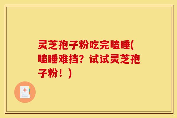 灵芝孢子粉吃完瞌睡(瞌睡难挡?试试灵芝孢子粉!)