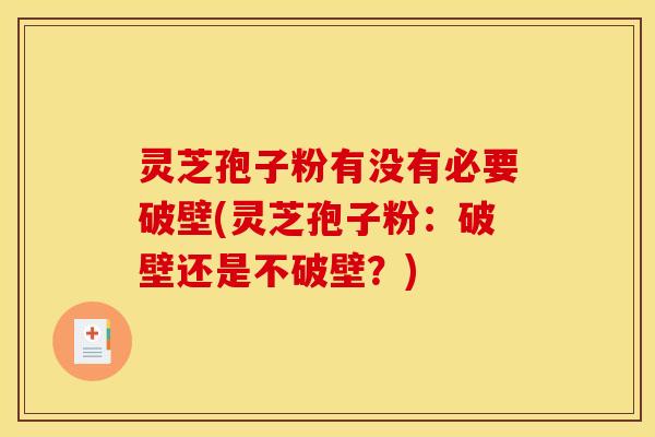 灵芝孢子粉有没有必要破壁(灵芝孢子粉:破壁还是不破壁?)
