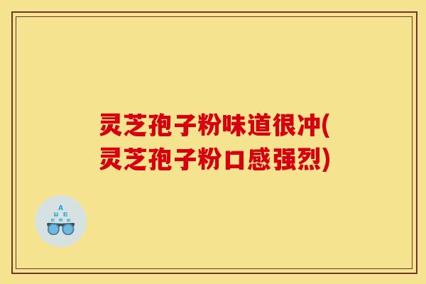 灵芝孢子粉味道很冲(灵芝孢子粉口感强烈)
