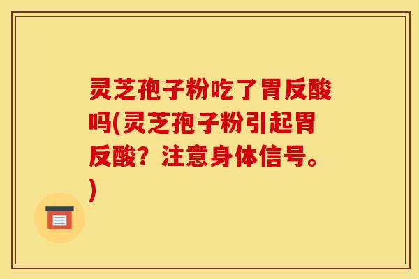 灵芝孢子粉吃了胃反酸吗(灵芝孢子粉引起胃反酸？注意身体信号。)