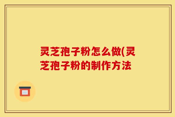 灵芝孢子粉怎么做(灵芝孢子粉的制作方法