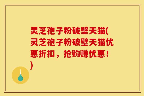 灵芝孢子粉破壁天猫(灵芝孢子粉破壁天猫优惠折扣,抢购赚优惠!)