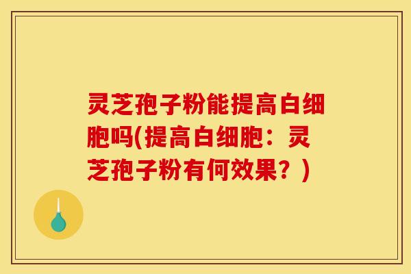 灵芝孢子粉能提高白细胞吗(提高白细胞:灵芝孢子粉有何效果?)