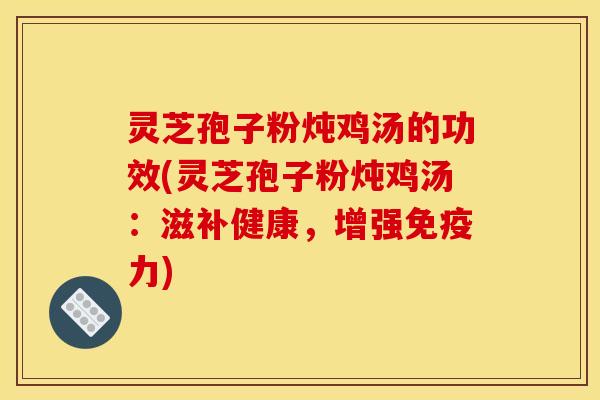 灵芝孢子粉炖鸡汤的功效(灵芝孢子粉炖鸡汤:滋补健康,增强免疫力)