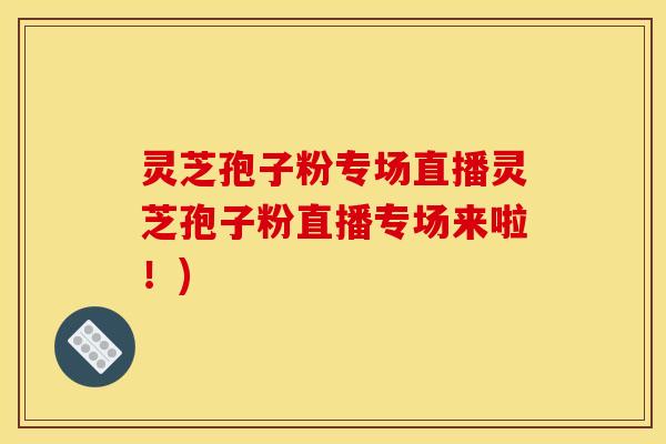 灵芝孢子粉专场直播灵芝孢子粉直播专场来啦!)