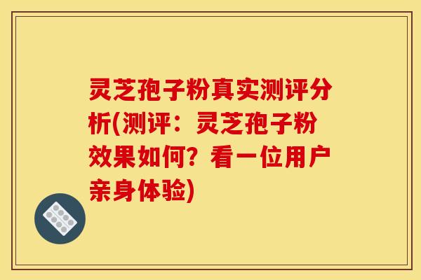 灵芝孢子粉真实测评分析(测评:灵芝孢子粉效果如何?看一位用户亲身体验)