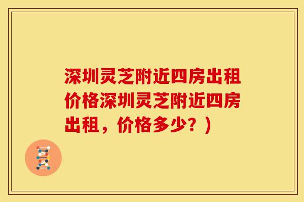 深圳灵芝附近四房出租价格深圳灵芝附近四房出租,价格多少?)