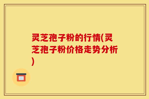 灵芝孢子粉的行情(灵芝孢子粉价格走势分析)