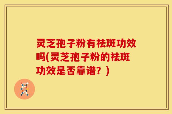 灵芝孢子粉有祛斑功效吗(灵芝孢子粉的祛斑功效是否靠谱?)