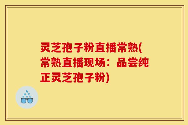 灵芝孢子粉直播常熟(常熟直播现场:品尝纯正灵芝孢子粉)