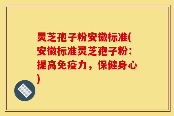 灵芝孢子粉安徽标准(安徽标准灵芝孢子粉:提高免疫力,保健身心)