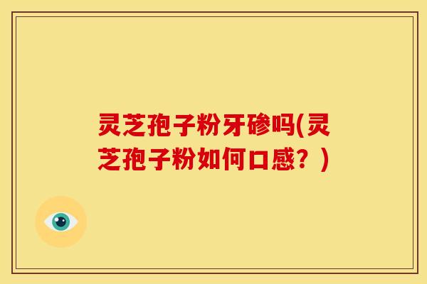 灵芝孢子粉牙碜吗(灵芝孢子粉如何口感？)