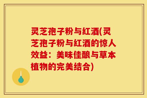 灵芝孢子粉与红酒(灵芝孢子粉与红酒的惊人效益：美味佳酿与草本植物的完美结合)